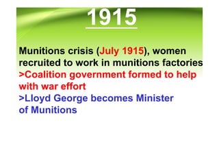 1915
Munitions crisis (July 1915), women
recruited to work in munitions factories
>Coalition government formed to help
with war effort
>Lloyd George becomes Minister
of Munitions
 