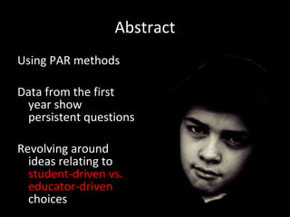 Abstract Using PAR methods Data from the first year show persistent questions  Revolving around ideas relating to  student-driven vs.  educator-driven  choices 