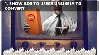 1. SHOW ADS TO USERS UNLIKELY TO CONVERT  
