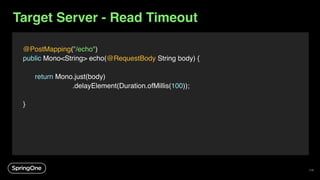 Target Server - Read Timeout
@PostMapping("/echo")
public Mono<String> echo(@RequestBody String body) {
return Mono.just(body)
.delayElement(Duration.ofMillis(100));
}
118
 