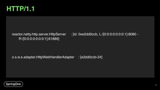reactor.netty.http.server.HttpServer : [id: 0xe2dd0ccb, L:/[0:0:0:0:0:0:0:1]:8080 -
R:/[0:0:0:0:0:0:0:1]:61889]
o.s.w.s.adapter.HttpWebHandlerAdapter : [e2dd0ccb-24]
40
HTTP/1.1
 