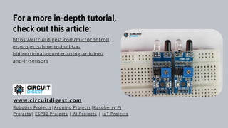 For a more in-depth tutorial,
check out this article:
https://circuitdigest.com/microcontroll
er-projects/how-to-build-a-
bidirectional-counter-using-arduino-
and-ir-sensors
www.circuitdigest.com
Robotics Projects|Arduino Projects|Raspberry Pi
Projects| ESP32 Projects | AI Projects | IoT Projects
 