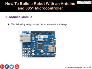 http://www.elprocus.com/
How To Build a Robot With an Arduino
and 8051 Microcontroller
3. Arduino Module
 The following image shows the arduino module image.
 