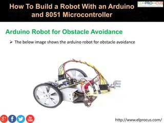 http://www.elprocus.com/
How To Build a Robot With an Arduino
and 8051 Microcontroller
 The below image shows the arduino robot for obstacle avoidance
Arduino Robot for Obstacle Avoidance
 