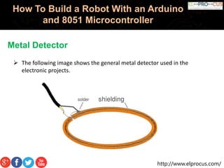 http://www.elprocus.com/
How To Build a Robot With an Arduino
and 8051 Microcontroller
Metal Detector
 The following image shows the general metal detector used in the
electronic projects.
 