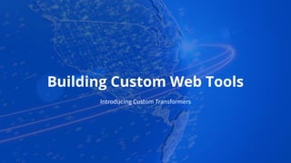 Building Custom Web Tools
Introducing Custom Transformers
 