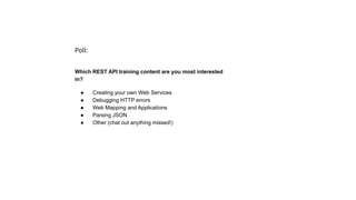 Poll:
Which REST API training content are you most interested
in?
● Creating your own Web Services
● Debugging HTTP errors
● Web Mapping and Applications
● Parsing JSON
● Other (chat out anything missed!)
 