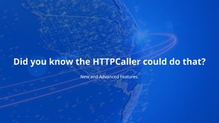 Did you know the HTTPCaller could do that?
New and Advanced Features.
 