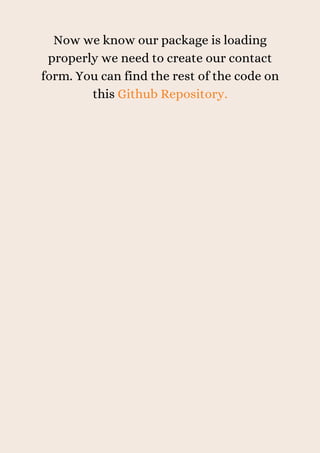 Now we know our package is loading
properly we need to create our contact
form. You can find the rest of the code on
this Github Repository.
 