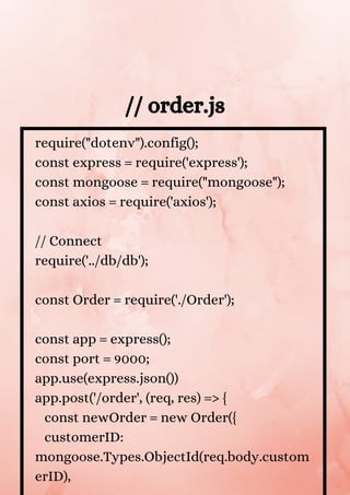 require("dotenv").config();
const express = require('express');
const mongoose = require("mongoose");
const axios = require('axios');
// Connect
require('../db/db');
const Order = require('./Order');
const app = express();
const port = 9000;
app.use(express.json())
app.post('/order', (req, res) => {
const newOrder = new Order({
customerID:
mongoose.Types.ObjectId(req.body.custom
erID),
// order.js
 