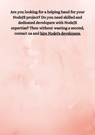 Are you looking for a helping hand for your
NodeJS project? Do you need skilled and
dedicated developers with NodeJS
expertise? Then without wasting a second,
contact us and hire NodeJs developers.
 