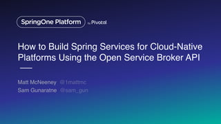 How to Build Spring Services for Cloud-Native
Platforms Using the Open Service Broker API
Matt McNeeney @1mattmc
Sam Gunaratne @sam_gun
 