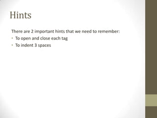Hints
There are 2 important hints that we need to remember:
• To open and close each tag
• To indent 3 spaces
 