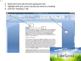 6 Select the home tab and start typing your text
7 Highlight with your cursor any text you want as a heading
8 Click the “Heading 1” tab
6
6
7
8
 