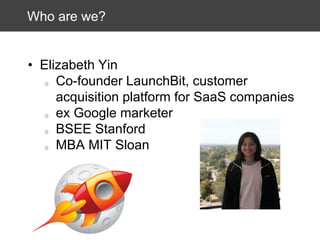 Who are we?

• Elizabeth Yin
o Co-founder LaunchBit, customer
acquisition platform for SaaS companies
o ex Google marketer
o BSEE Stanford
o MBA MIT Sloan

 