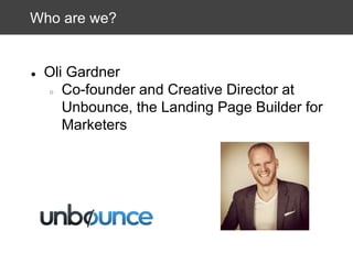 Who are we?

●

Oli Gardner
○ Co-founder and Creative Director at
Unbounce, the Landing Page Builder for
Marketers

 