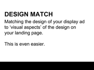 DESIGN MATCH
Matching the design of your display ad
to ‘visual aspects’ of the design on
your landing page.
This is even easier.

 