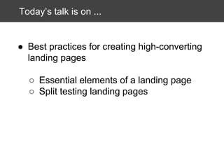 Today’s talk is on ...

● Best practices for creating high-converting
landing pages
○ Essential elements of a landing page
○ Split testing landing pages

 