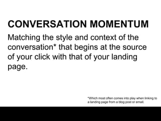 CONVERSATION MOMENTUM
Matching the style and context of the
conversation* that begins at the source
of your click with that of your landing
page.

*Which most often comes into play when linking to
a landing page from a blog post or email.

 