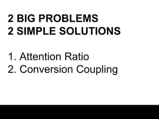 2 BIG PROBLEMS
2 SIMPLE SOLUTIONS

1. Attention Ratio
2. Conversion Coupling

 