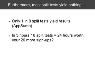 Furthermore, most split tests yield nothing...

●

Only 1 in 8 split tests yield results
(AppSumo)

●

Is 3 hours * 8 split tests = 24 hours worth
your 20 more sign-ups?

 