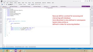 Now we define a context for accessing and
interacting with database
Here dbcontext is class defined in namespaces
System.data.enitity as
defined in slides for accessing databse.

 