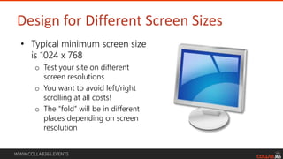 WWW.COLLAB365.EVENTS
Design for Different Screen Sizes
• Typical minimum screen size
is 1024 x 768
o Test your site on different
screen resolutions
o You want to avoid left/right
scrolling at all costs!
o The “fold” will be in different
places depending on screen
resolution
 