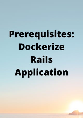 Prerequisites:
Dockerize
Rails
Application
 