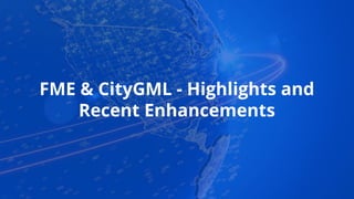 FME & CityGML - Highlights and
Recent Enhancements
 