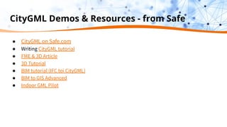 CityGML Demos & Resources - from Safe
● CityGML on Safe.com
● Writing CityGML tutorial
● FME & 3D Article
● 3D Tutorial
● BIM tutorial (IFC toi CityGML)
● BIM to GIS Advanced
● Indoor GML Pilot
 