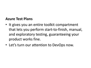 Azure Test Plans
• It gives you an entire toolkit compartment
that lets you perform start-to-finish, manual,
and exploratory testing, guaranteeing your
product works fine.
• Let’s turn our attention to DevOps now.
 