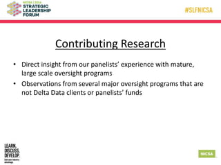 Contributing Research
• Direct insight from our panelists’ experience with mature,
large scale oversight programs
• Observations from several major oversight programs that are
not Delta Data clients or panelists’ funds
 