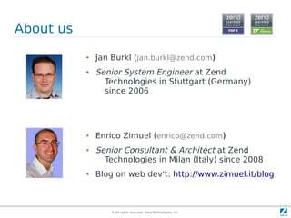 © All rights reserved. Zend Technologies, Inc.
About us
● Jan Burkl (jan.burkl@zend.com)
● Senior System Engineer at Zend
Technologies in Stuttgart (Germany)
since 2006
● Enrico Zimuel (enrico@zend.com)
● Senior Consultant & Architect at Zend
Technologies in Milan (Italy) since 2008
● Blog on web dev't: http://www.zimuel.it/blog
 
