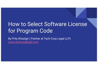 How to Select Software License
for Program Code
By Prity Khastgir ( Partner at Tech Corp Legal LLP)
www.techcorplegal.com
 