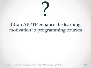 1.Can APPTP enhance the learning
                                          ?
  motivation in programming courses




[ How to teach software programming? ] Paper PDF: http://goo.gl/m7h5k   10
 