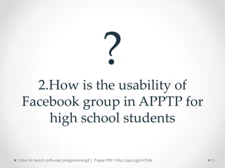 ?
    2.How is the usability of
  Facebook group in APPTP for
      high school students

[ How to teach software programming? ] Paper PDF: http://goo.gl/m7h5k   11
 