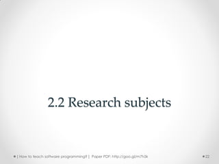 2.2 Research subjects


[ How to teach software programming? ] Paper PDF: http://goo.gl/m7h5k   22
 