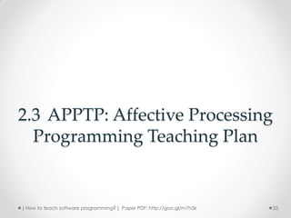 2.3 APPTP: Affective Processing
  Programming Teaching Plan


[ How to teach software programming? ] Paper PDF: http://goo.gl/m7h5k   25
 