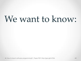 We want to know:



[ How to teach software programming? ] Paper PDF: http://goo.gl/m7h5k   9
 