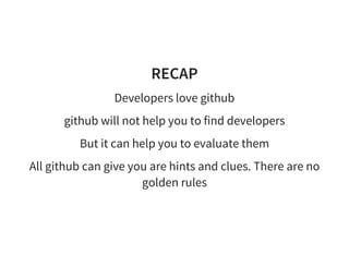 RECAP
Developers love github
github will not help you to find developers
But it can help you to evaluate them
All github can give you are hints and clues. There are no
golden rules
 