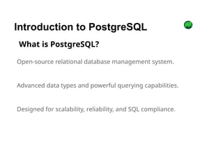 Open-source relational database management system.
Advanced data types and powerful querying capabilities.
Designed for scalability, reliability, and SQL compliance.
Introduction to PostgreSQL
What is PostgreSQL?
 