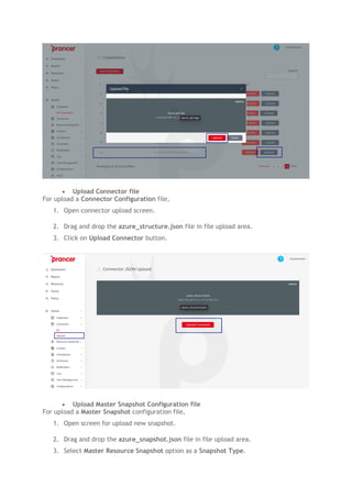 • Upload Connector file
For upload a Connector Configuration file,
1. Open connector upload screen.
2. Drag and drop the azure_structure.json file in file upload area.
3. Click on Upload Connector button.
• Upload Master Snapshot Configuration file
For upload a Master Snapshot configuration file,
1. Open screen for upload new snapshot.
2. Drag and drop the azure_snapshot.json file in file upload area.
3. Select Master Resource Snapshot option as a Snapshot Type.
 