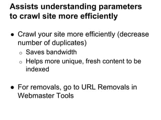 Assists understanding parameters
to crawl site more efficiently
● Crawl your site more efficiently (decrease
number of duplicates)
o Saves bandwidth
o Helps more unique, fresh content to be
indexed
● For removals, go to URL Removals in
Webmaster Tools
 