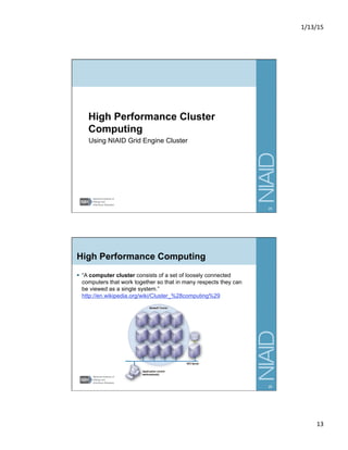 1/13/15	
  
13	
  
Using NIAID Grid Engine Cluster
25
High Performance Computing
§  “A computer cluster consists of a set of loosely connected
computers that work together so that in many respects they can
be viewed as a single system.”
http://en.wikipedia.org/wiki/Cluster_%28computing%29
26
 