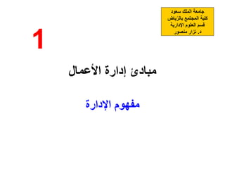 ‫األعمال‬ ‫إدارة‬ ‫مبادئ‬
‫اإلدارة‬ ‫مفهوم‬
‫سعود‬ ‫الملك‬ ‫جامعة‬
‫ياض‬ّ‫بالر‬ ‫المجتمع‬ ‫كلية‬
‫اإلدارية‬ ‫العلوم‬ ‫قسم‬
‫د‬
.
‫منصور‬ ‫نزار‬
1
 