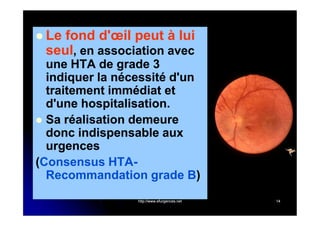  Le

fond d'œil peut à lui
seul, en association avec

une HTA de grade 3
indiquer la nécessité d'un
traitement immédiat et
d'une hospitalisation.
 Sa réalisation demeure
donc indispensable aux
urgences
(Consensus HTARecommandation grade B)
)
http://www.efurgences.net

14

 