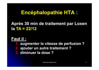 Encéphalopathie HTA :
Après 30 min de traitement par Loxen
la TA = 22/12
Faut il :
1. augmenter la vitesse de perfusion ?
2. ajouter un autre traitement ?
3. diminuer la dose ?
http://www.efurgences.net

17

 