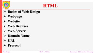 HTML
 Basics of Web Design
 Webpage
 Website
 Web Browser
 Web Server
 Domain Name
 URL
 Protocol
Web Design Mr. N. L. Shelake Department of Information Technology
 