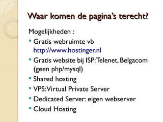 k Waar koommeenn ddee ppaaggiinnaa’’ss tteerreecchhtt?? 
Mogelijkheden : 
 Gratis webruimte vb 
http://www.hostinger.nl 
 Gratis website bij ISP: Telenet, Belgacom 
(geen php/mysql) 
 Shared hosting 
 VPS: Virtual Private Server 
 Dedicated Server: eigen webserver 
 Cloud Hosting 
 