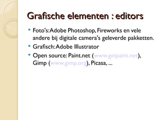GGrraaffsscchhee eelleemmeenntteenn :: eeddiittoorrss 
 Foto's: Adobe Photoshop, Fireworks en vele 
andere bij digitale camera's geleverde pakketten. 
 Grafsch: Adobe Illustrator 
 Open source: Paint.net (www.getpaint.net), 
Gimp (www.gimp.org), Picasa, ... 
 